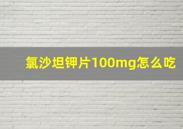 氯沙坦钾片100mg怎么吃