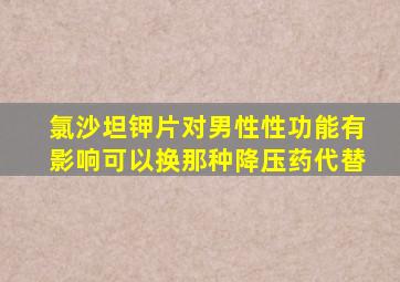 氯沙坦钾片对男性性功能有影响可以换那种降压药代替