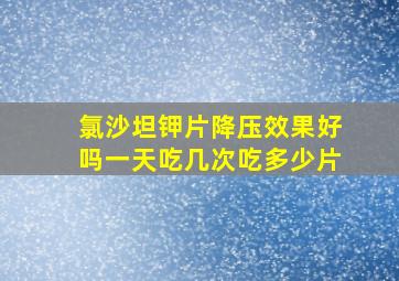 氯沙坦钾片降压效果好吗一天吃几次吃多少片