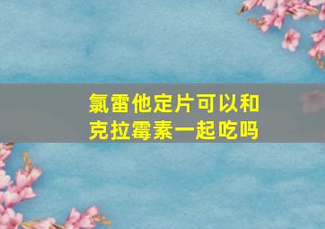 氯雷他定片可以和克拉霉素一起吃吗