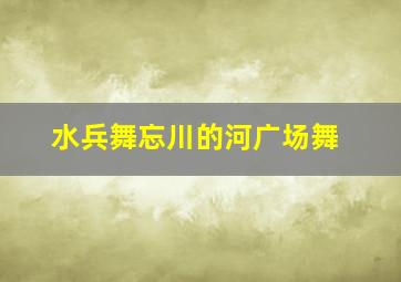 水兵舞忘川的河广场舞