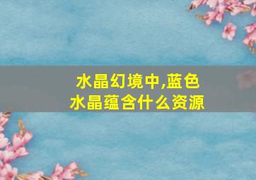 水晶幻境中,蓝色水晶蕴含什么资源