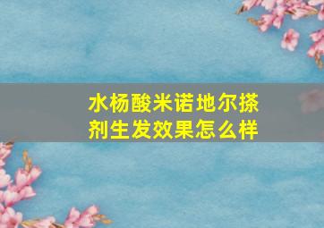 水杨酸米诺地尔搽剂生发效果怎么样