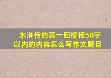 水浒传的第一回概括50字以内的内容怎么写作文题目