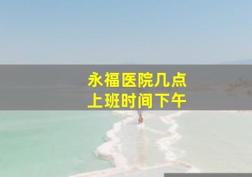 永福医院几点上班时间下午