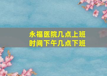 永福医院几点上班时间下午几点下班