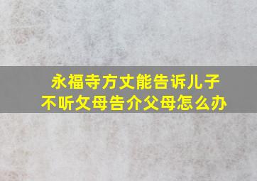 永福寺方丈能告诉儿子不听攵母告介父母怎么办