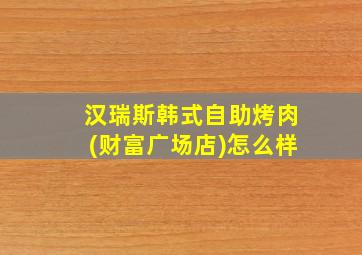 汉瑞斯韩式自助烤肉(财富广场店)怎么样