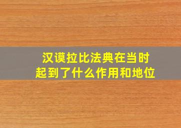 汉谟拉比法典在当时起到了什么作用和地位