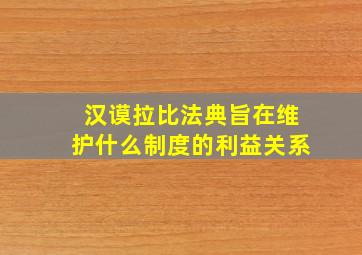 汉谟拉比法典旨在维护什么制度的利益关系