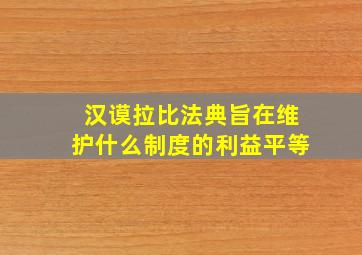 汉谟拉比法典旨在维护什么制度的利益平等