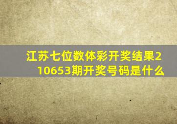 江苏七位数体彩开奖结果210653期开奖号码是什么