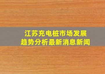 江苏充电桩市场发展趋势分析最新消息新闻