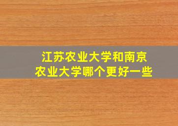 江苏农业大学和南京农业大学哪个更好一些