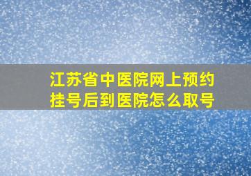 江苏省中医院网上预约挂号后到医院怎么取号