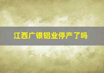 江西广银铝业停产了吗