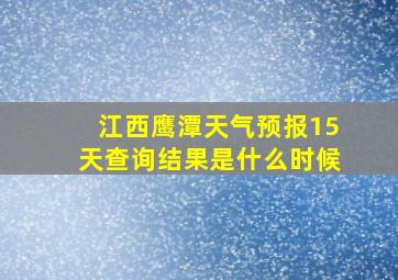 江西鹰潭天气预报15天查询结果是什么时候