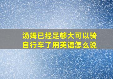 汤姆已经足够大可以骑自行车了用英语怎么说