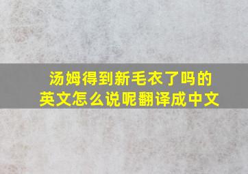 汤姆得到新毛衣了吗的英文怎么说呢翻译成中文