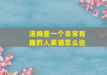 汤姆是一个非常有趣的人英语怎么说