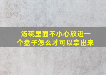 汤碗里面不小心放进一个盘子怎么才可以拿出来