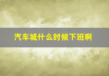 汽车城什么时候下班啊