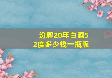 汾牌20年白酒52度多少钱一瓶呢