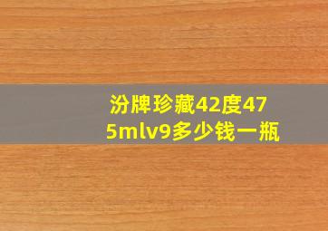 汾牌珍藏42度475mlv9多少钱一瓶