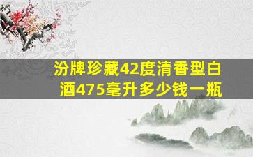 汾牌珍藏42度清香型白酒475毫升多少钱一瓶