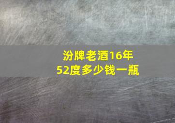 汾牌老酒16年52度多少钱一瓶