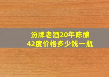 汾牌老酒20年陈酿42度价格多少钱一瓶