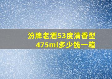 汾牌老酒53度清香型475ml多少钱一箱