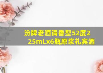 汾牌老酒清香型52度225mLx6瓶原浆礼宾洒