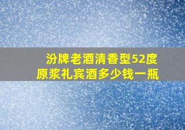 汾牌老酒清香型52度原浆礼宾酒多少钱一瓶