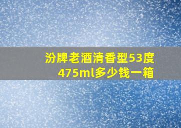 汾牌老酒清香型53度475ml多少钱一箱