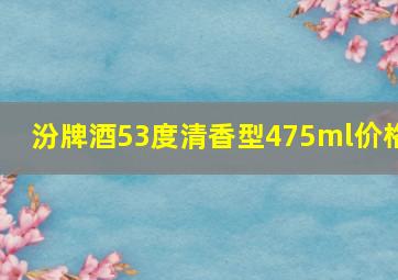 汾牌酒53度清香型475ml价格