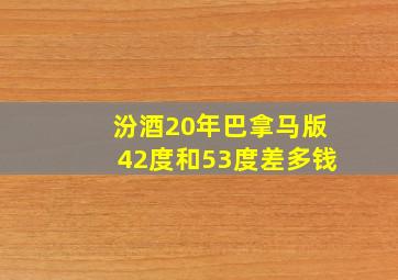 汾酒20年巴拿马版42度和53度差多钱