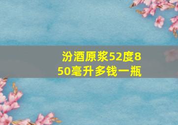 汾酒原浆52度850毫升多钱一瓶