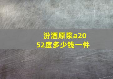 汾酒原浆a2052度多少钱一件