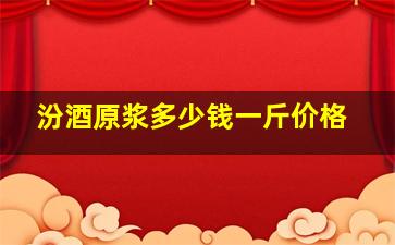 汾酒原浆多少钱一斤价格