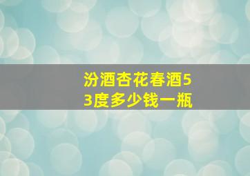 汾酒杏花春酒53度多少钱一瓶