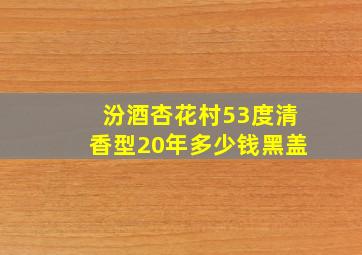 汾酒杏花村53度清香型20年多少钱黑盖