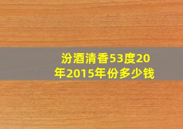 汾酒清香53度20年2015年份多少钱