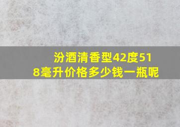 汾酒清香型42度518毫升价格多少钱一瓶呢