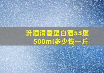 汾酒清香型白酒53度500ml多少钱一斤