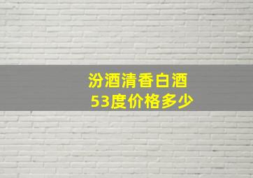 汾酒清香白酒53度价格多少