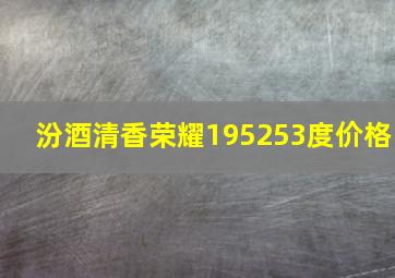 汾酒清香荣耀195253度价格