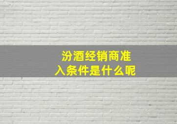 汾酒经销商准入条件是什么呢