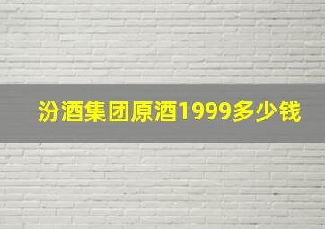 汾酒集团原酒1999多少钱