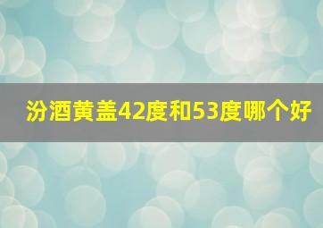 汾酒黄盖42度和53度哪个好